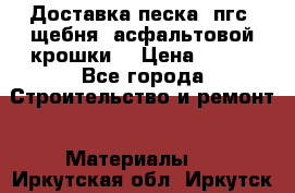 Доставка песка, пгс, щебня, асфальтовой крошки. › Цена ­ 400 - Все города Строительство и ремонт » Материалы   . Иркутская обл.,Иркутск г.